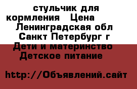 стульчик для кормления › Цена ­ 1 000 - Ленинградская обл., Санкт-Петербург г. Дети и материнство » Детское питание   